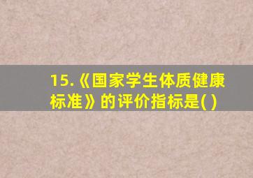 15.《国家学生体质健康标准》的评价指标是( )